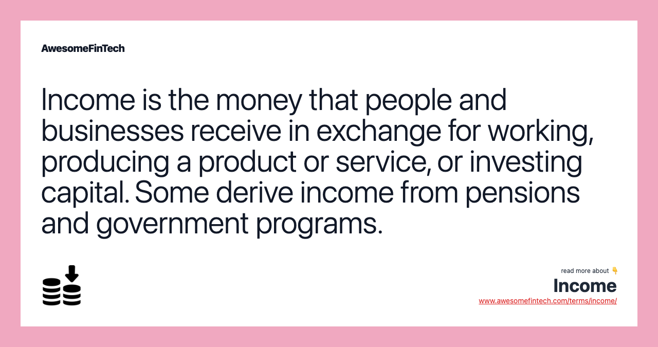 Income is the money that people and businesses receive in exchange for working, producing a product or service, or investing capital. Some derive income from pensions and government programs.