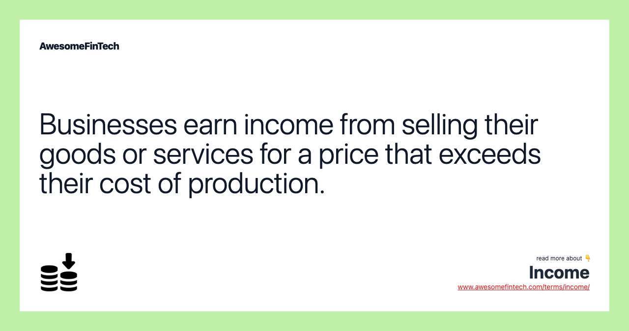 Businesses earn income from selling their goods or services for a price that exceeds their cost of production.