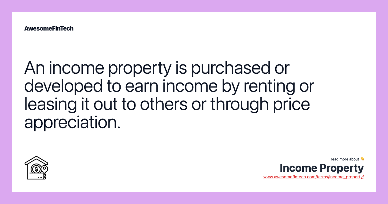 An income property is purchased or developed to earn income by renting or leasing it out to others or through price appreciation.