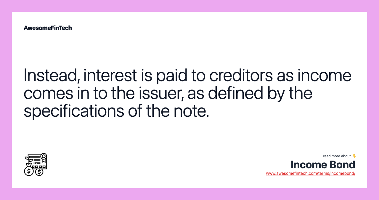 Instead, interest is paid to creditors as income comes in to the issuer, as defined by the specifications of the note.
