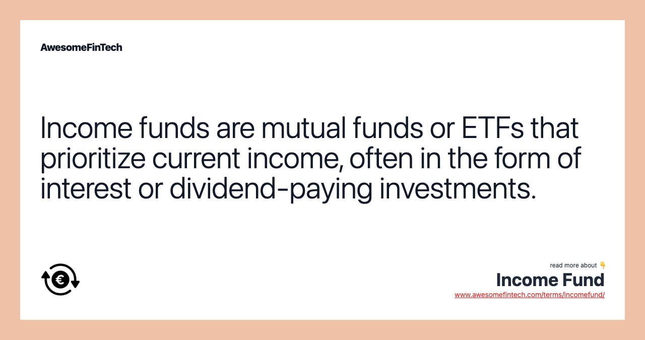Income funds are mutual funds or ETFs that prioritize current income, often in the form of interest or dividend-paying investments.