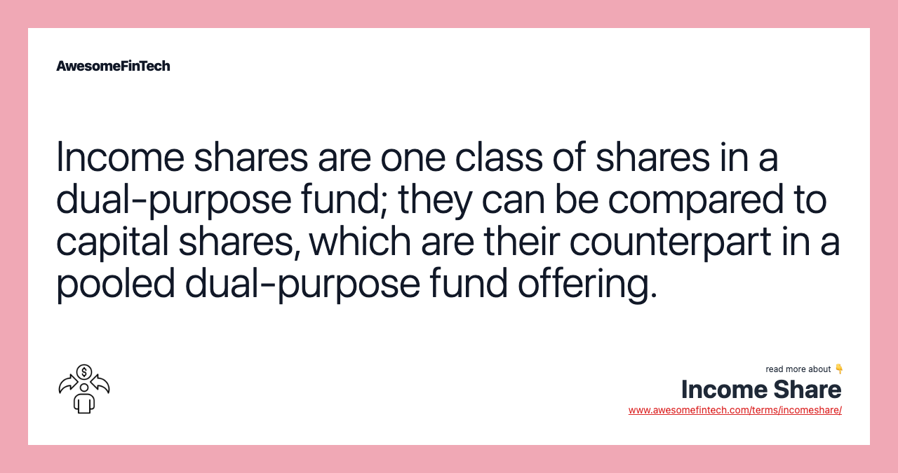 Income shares are one class of shares in a dual-purpose fund; they can be compared to capital shares, which are their counterpart in a pooled dual-purpose fund offering.