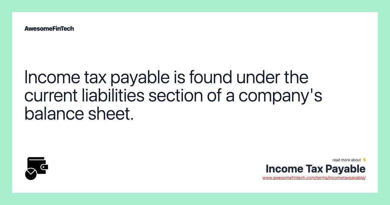 Income tax payable is found under the current liabilities section of a company's balance sheet.