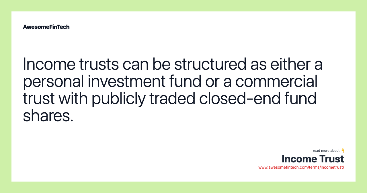 Income trusts can be structured as either a personal investment fund or a commercial trust with publicly traded closed-end fund shares.