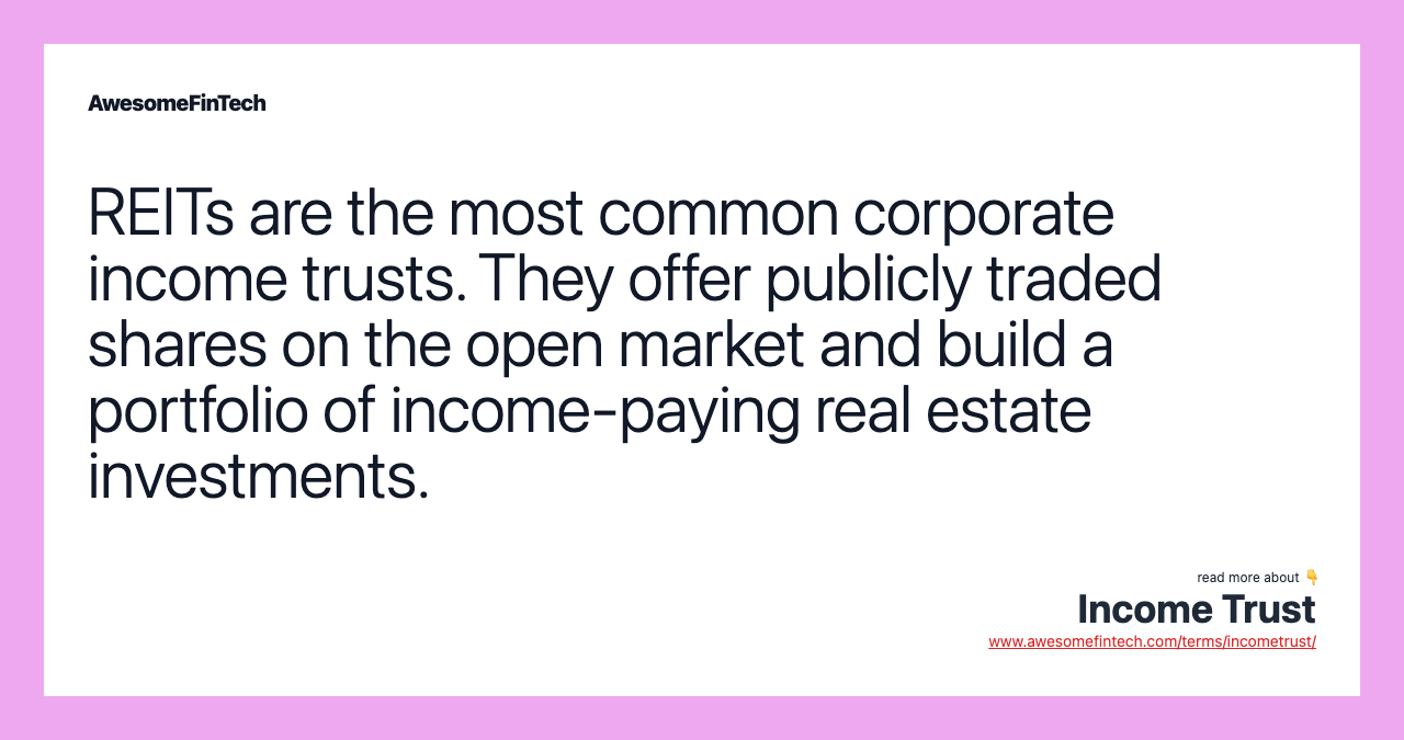 REITs are the most common corporate income trusts. They offer publicly traded shares on the open market and build a portfolio of income-paying real estate investments.