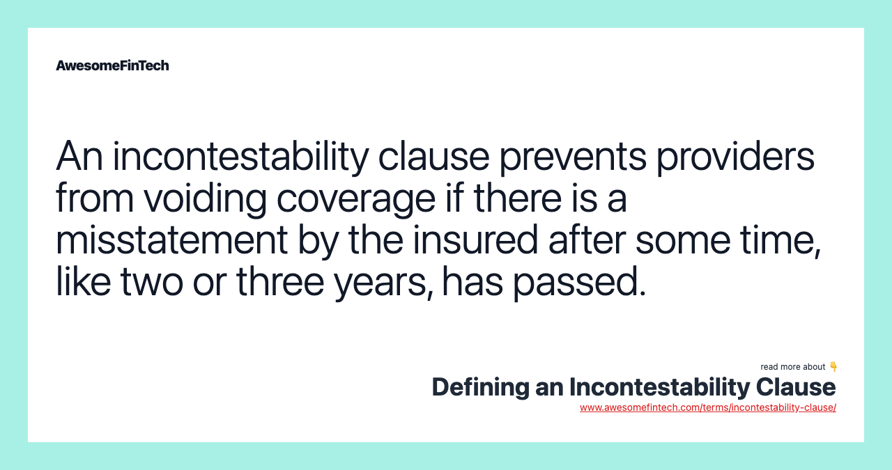 An incontestability clause prevents providers from voiding coverage if there is a misstatement by the insured after some time, like two or three years, has passed.