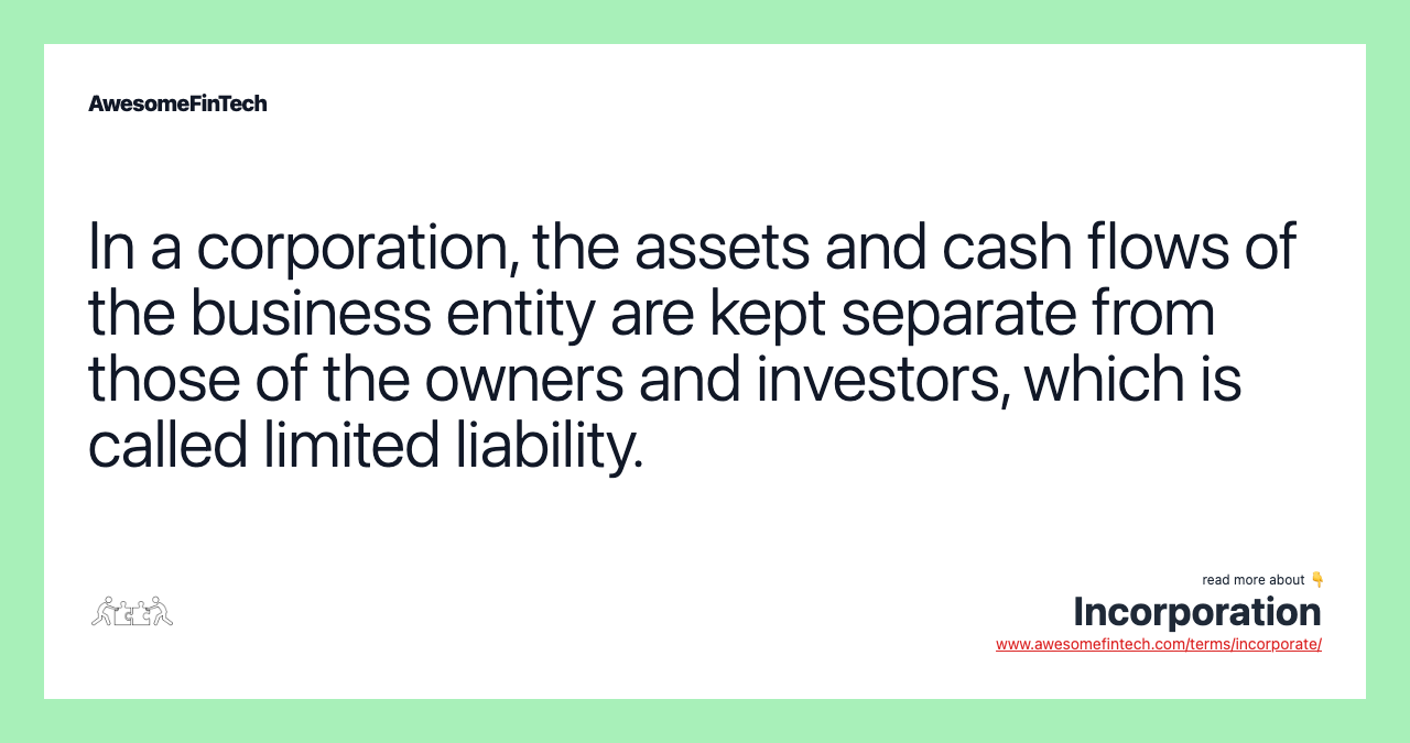 In a corporation, the assets and cash flows of the business entity are kept separate from those of the owners and investors, which is called limited liability.