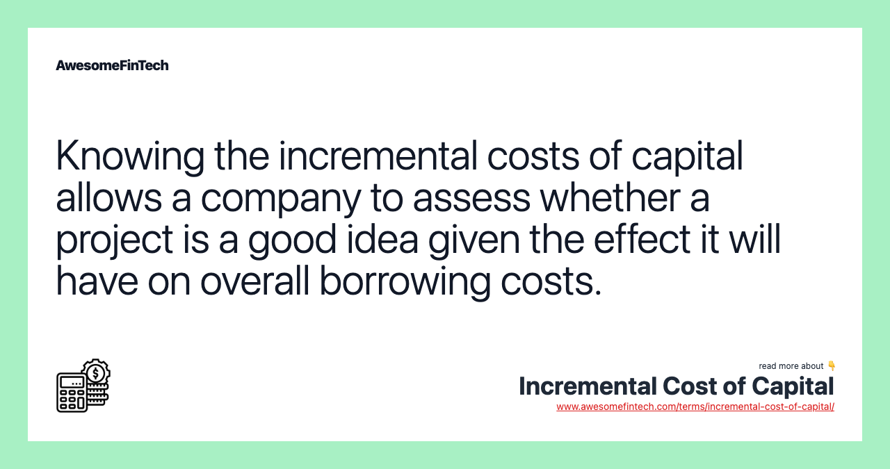 Knowing the incremental costs of capital allows a company to assess whether a project is a good idea given the effect it will have on overall borrowing costs.