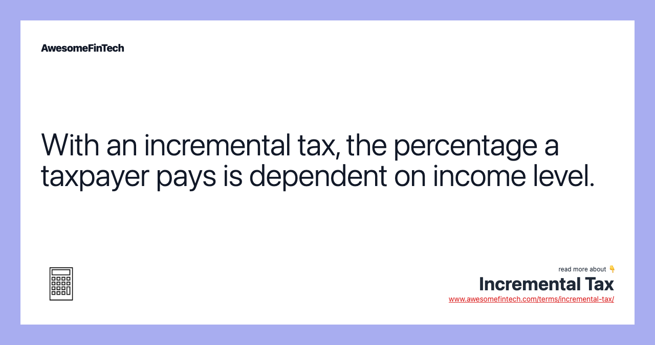With an incremental tax, the percentage a taxpayer pays is dependent on income level.