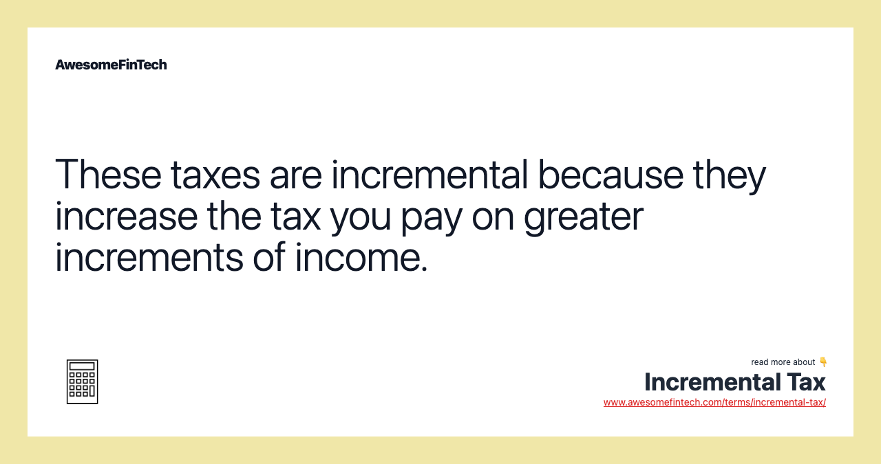 These taxes are incremental because they increase the tax you pay on greater increments of income.