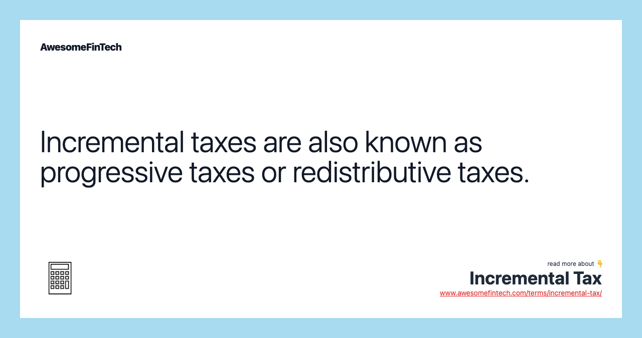 Incremental taxes are also known as progressive taxes or redistributive taxes.