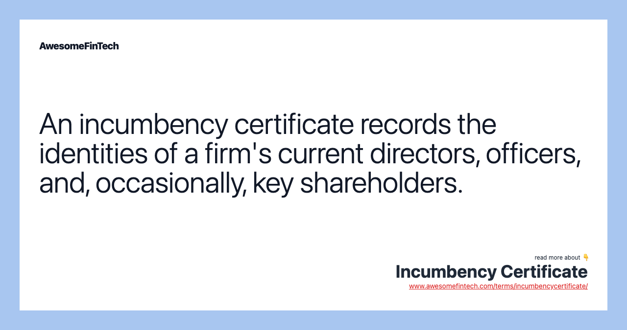 An incumbency certificate records the identities of a firm's current directors, officers, and, occasionally, key shareholders.