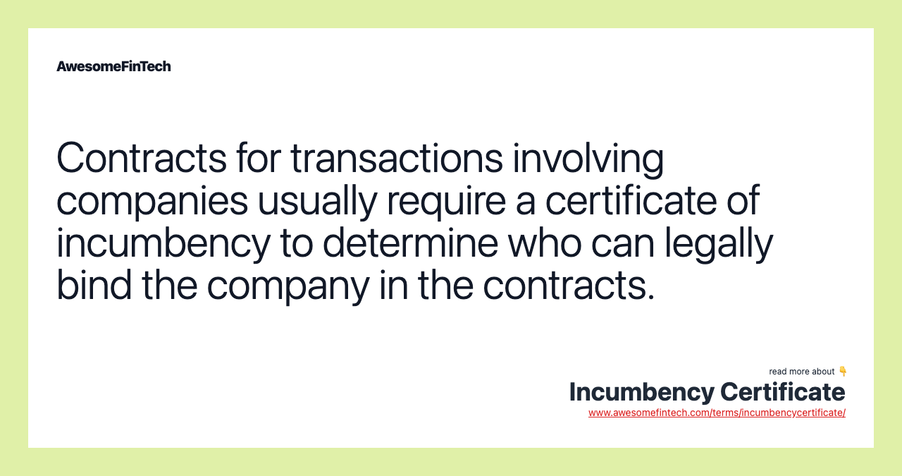 Contracts for transactions involving companies usually require a certificate of incumbency to determine who can legally bind the company in the contracts.