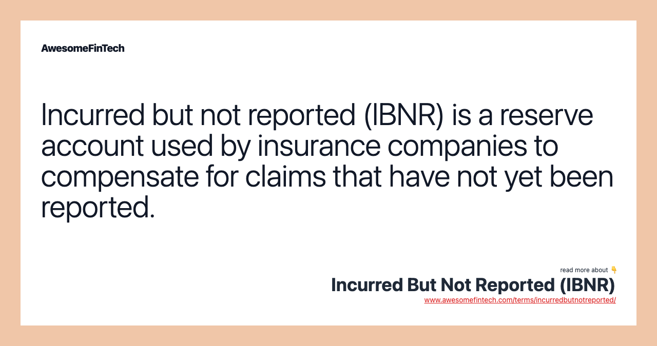 Incurred but not reported (IBNR) is a reserve account used by insurance companies to compensate for claims that have not yet been reported.