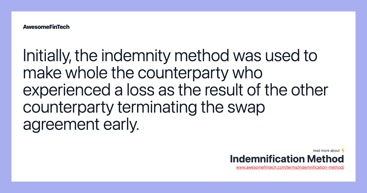 Initially, the indemnity method was used to make whole the counterparty who experienced a loss as the result of the other counterparty terminating the swap agreement early.
