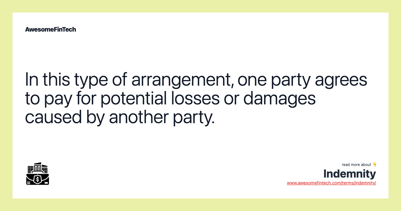 In this type of arrangement, one party agrees to pay for potential losses or damages caused by another party.