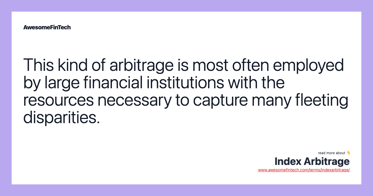 This kind of arbitrage is most often employed by large financial institutions with the resources necessary to capture many fleeting disparities.