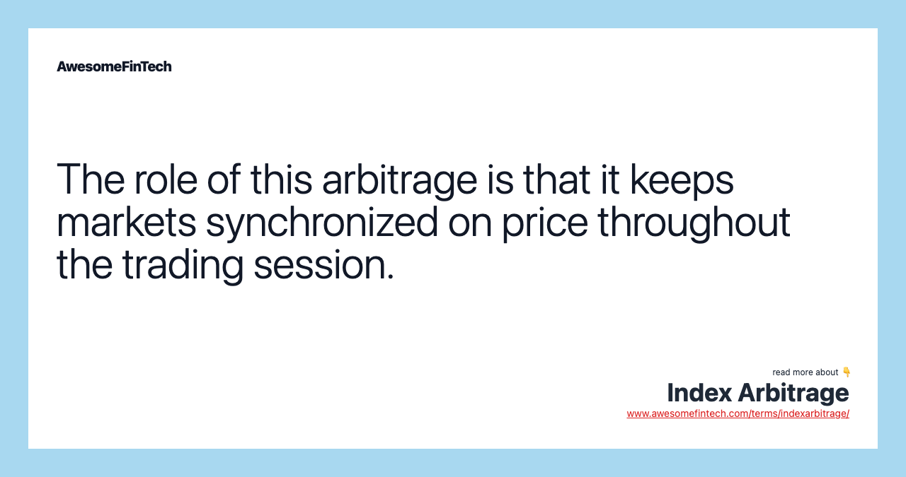 The role of this arbitrage is that it keeps markets synchronized on price throughout the trading session.