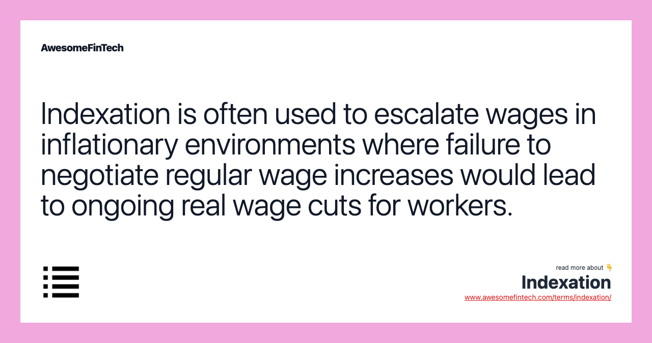 Indexation is often used to escalate wages in inflationary environments where failure to negotiate regular wage increases would lead to ongoing real wage cuts for workers.