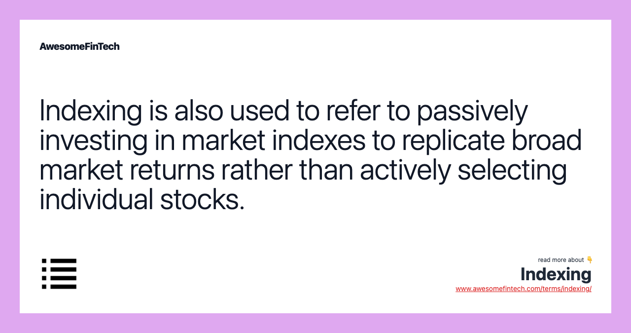 Indexing is also used to refer to passively investing in market indexes to replicate broad market returns rather than actively selecting individual stocks.