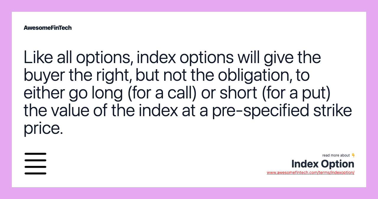 Like all options, index options will give the buyer the right, but not the obligation, to either go long (for a call) or short (for a put) the value of the index at a pre-specified strike price.