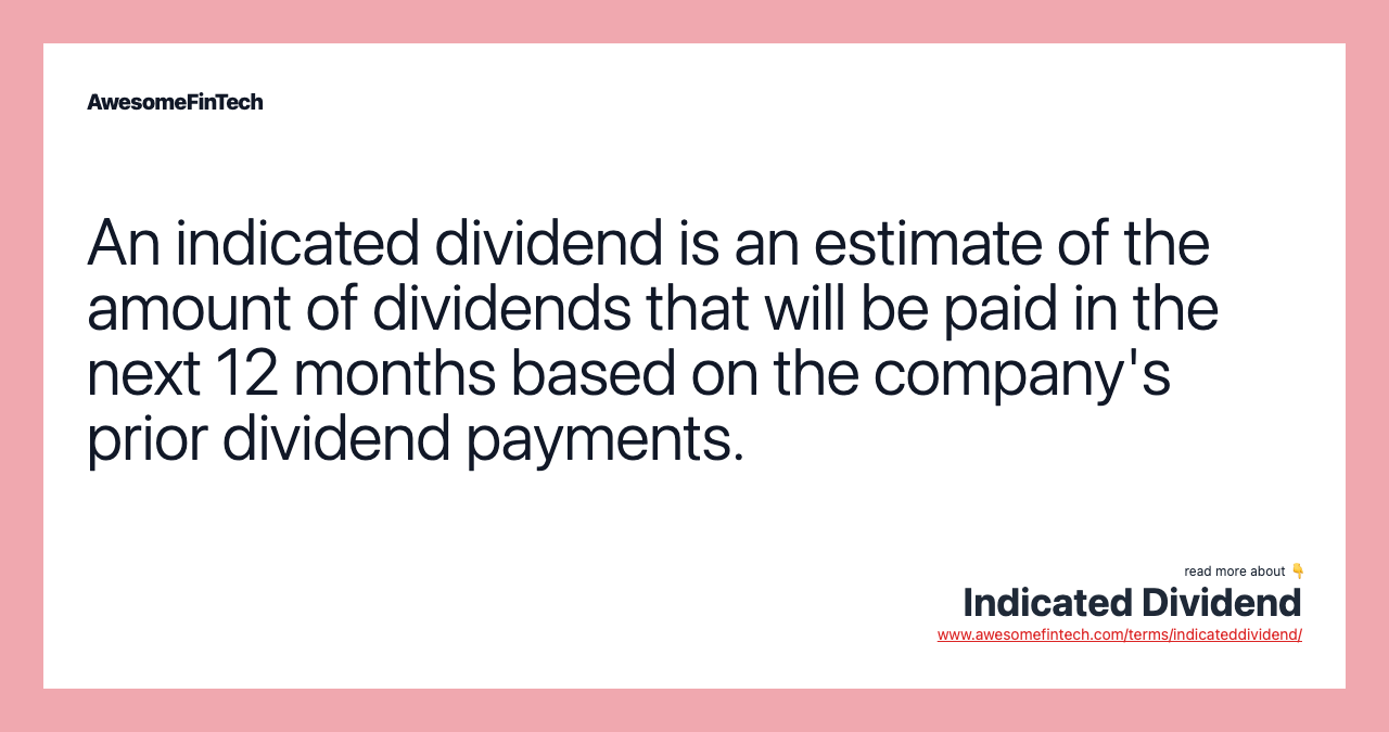 An indicated dividend is an estimate of the amount of dividends that will be paid in the next 12 months based on the company's prior dividend payments.