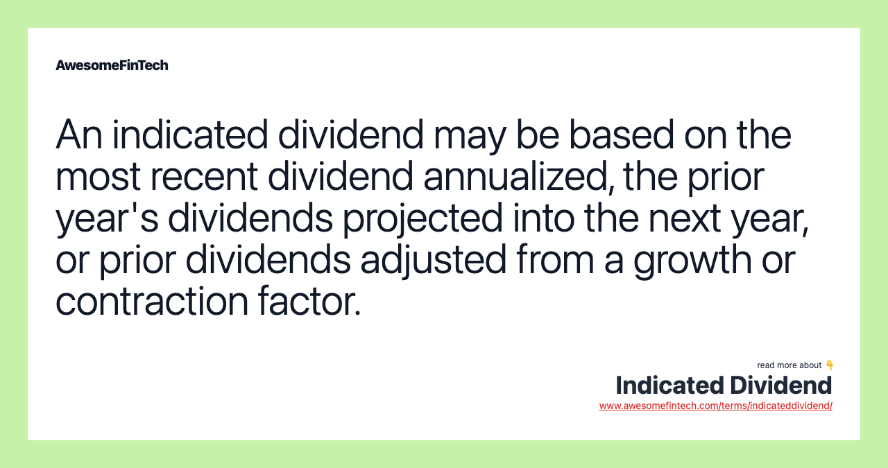 An indicated dividend may be based on the most recent dividend annualized, the prior year's dividends projected into the next year, or prior dividends adjusted from a growth or contraction factor.