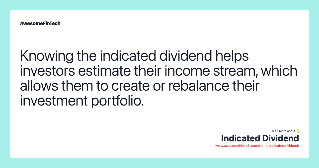 Knowing the indicated dividend helps investors estimate their income stream, which allows them to create or rebalance their investment portfolio.