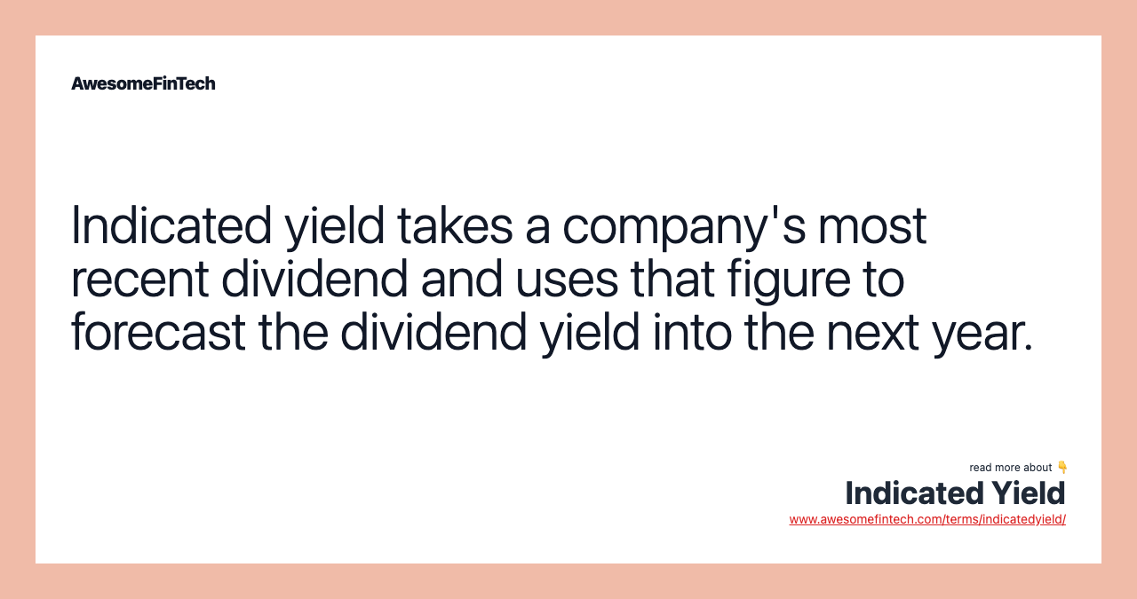 Indicated yield takes a company's most recent dividend and uses that figure to forecast the dividend yield into the next year.
