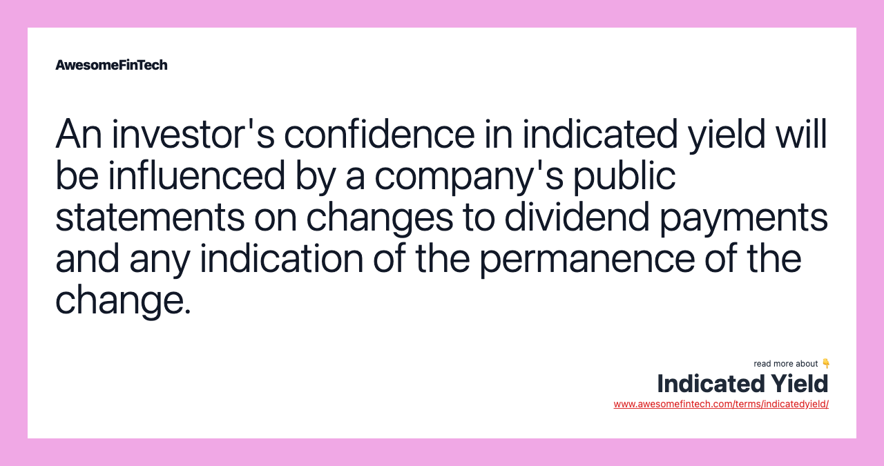 An investor's confidence in indicated yield will be influenced by a company's public statements on changes to dividend payments and any indication of the permanence of the change.