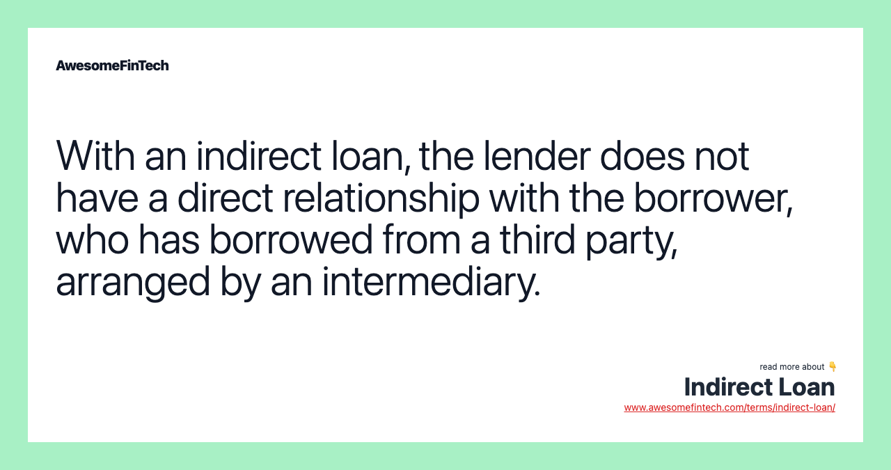 With an indirect loan, the lender does not have a direct relationship with the borrower, who has borrowed from a third party, arranged by an intermediary.