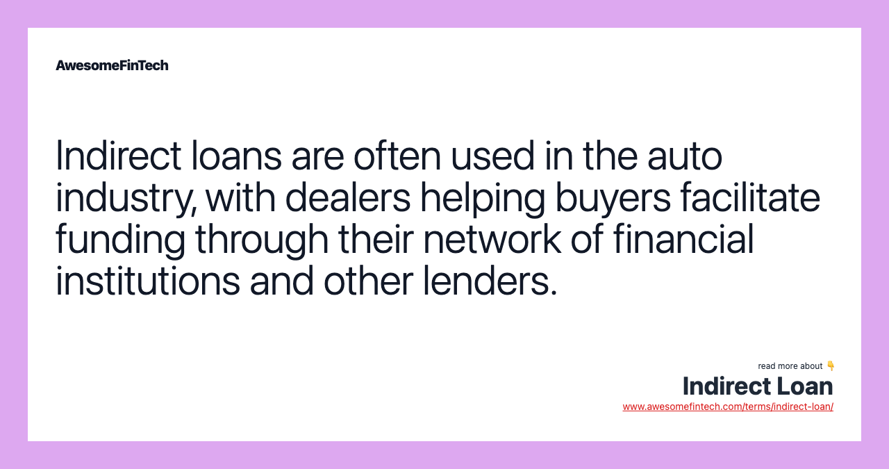 Indirect loans are often used in the auto industry, with dealers helping buyers facilitate funding through their network of financial institutions and other lenders.