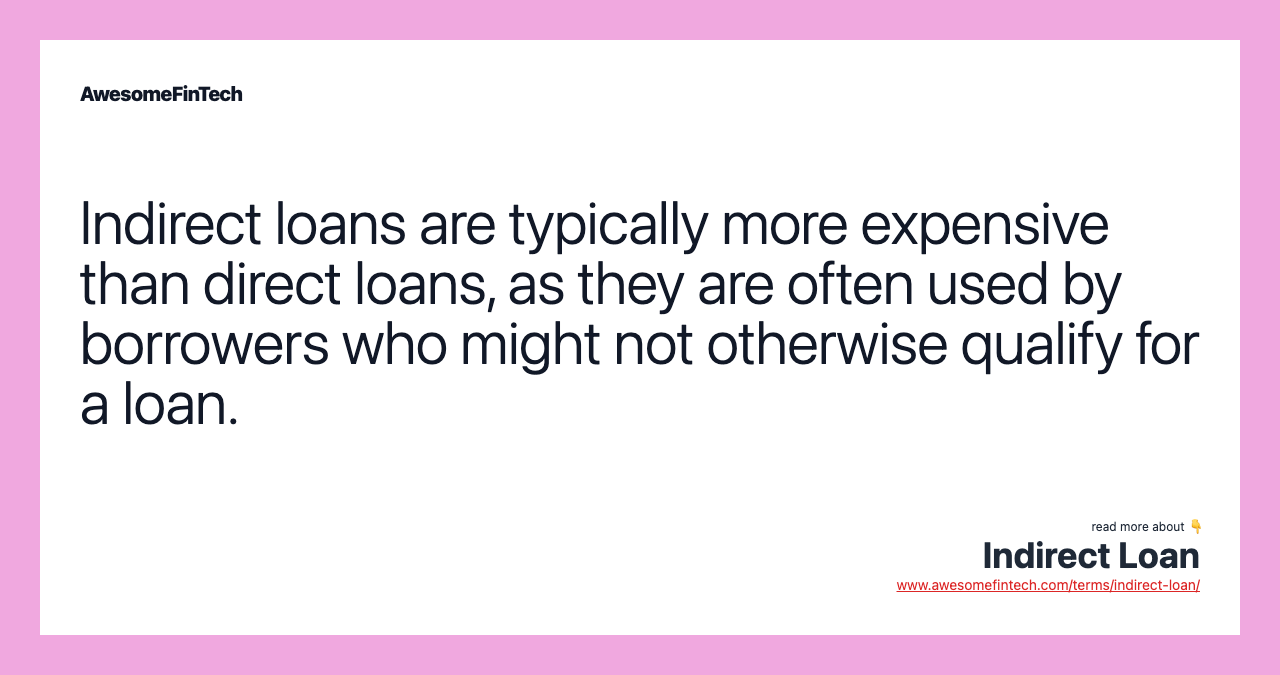 Indirect loans are typically more expensive than direct loans, as they are often used by borrowers who might not otherwise qualify for a loan.