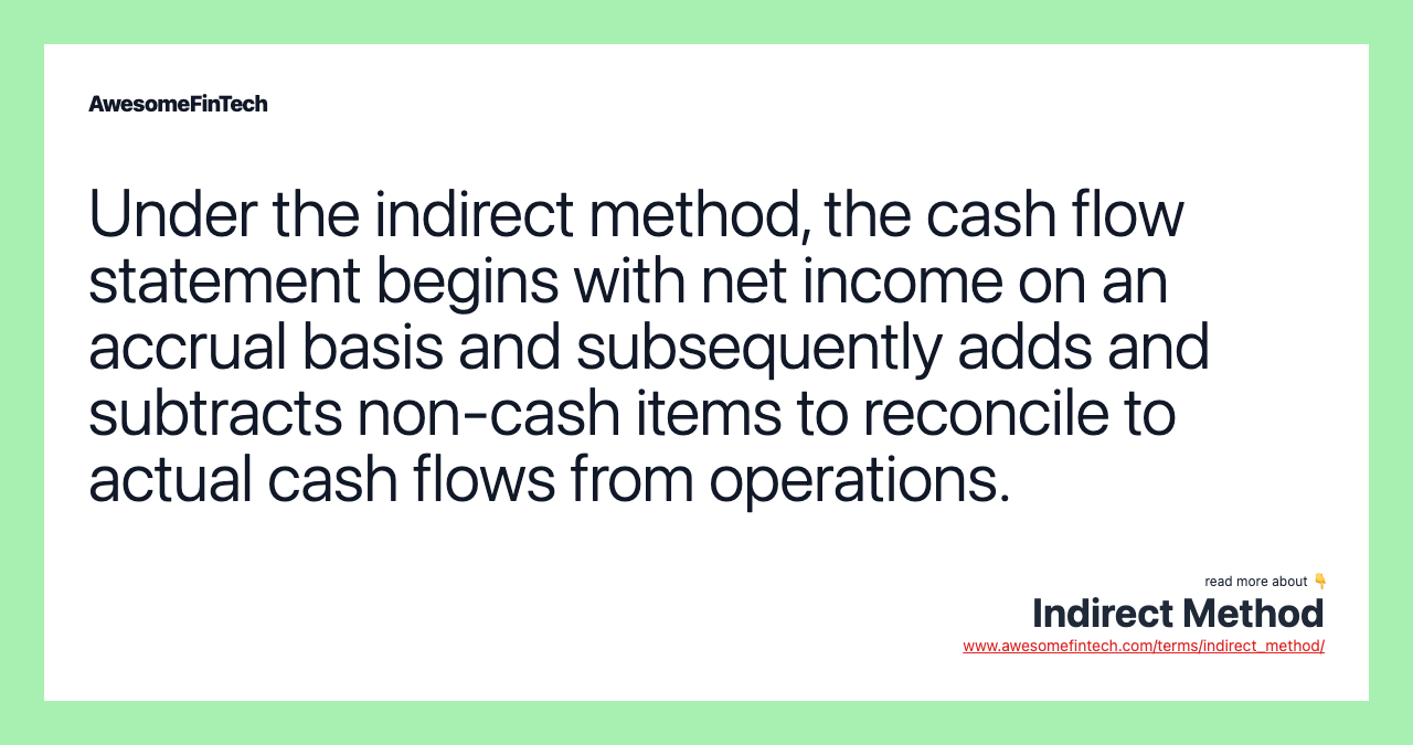 Under the indirect method, the cash flow statement begins with net income on an accrual basis and subsequently adds and subtracts non-cash items to reconcile to actual cash flows from operations.