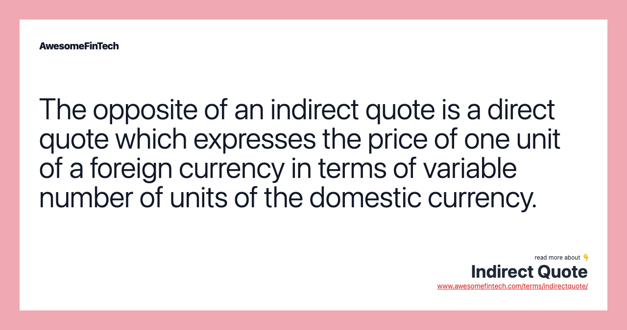 The opposite of an indirect quote is a direct quote which expresses the price of one unit of a foreign currency in terms of variable number of units of the domestic currency.
