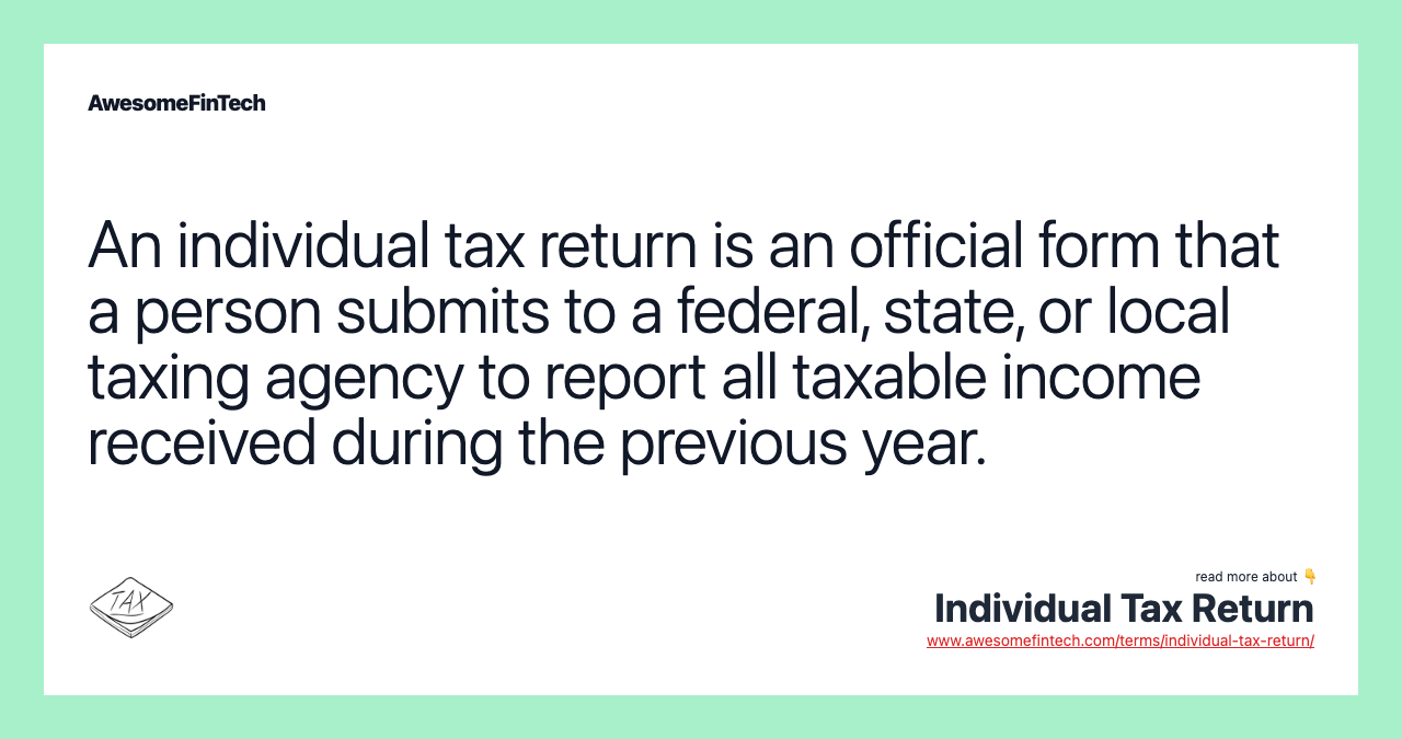 An individual tax return is an official form that a person submits to a federal, state, or local taxing agency to report all taxable income received during the previous year.