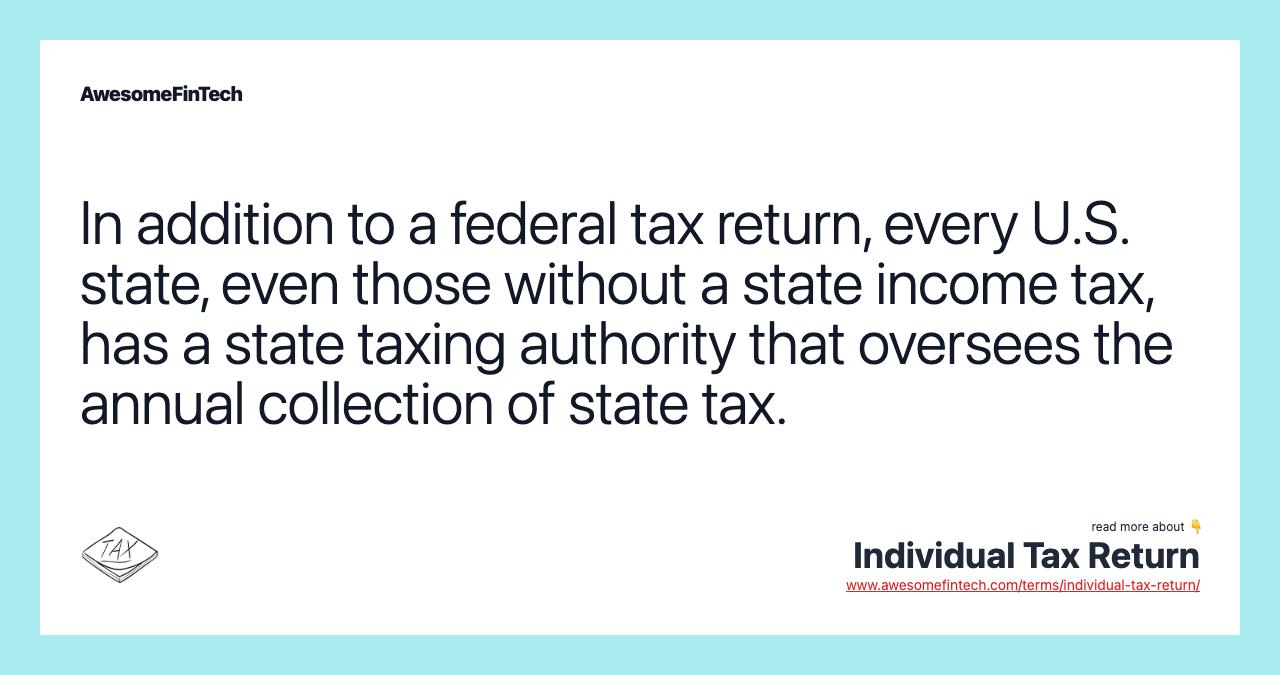 In addition to a federal tax return, every U.S. state, even those without a state income tax, has a state taxing authority that oversees the annual collection of state tax.