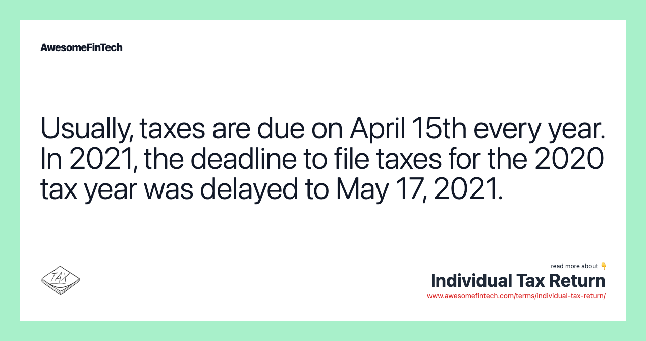 Usually, taxes are due on April 15th every year. In 2021, the deadline to file taxes for the 2020 tax year was delayed to May 17, 2021.