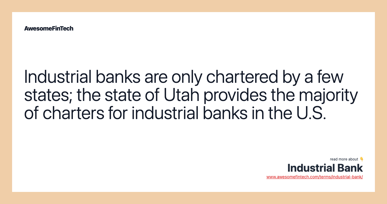 Industrial banks are only chartered by a few states; the state of Utah provides the majority of charters for industrial banks in the U.S.