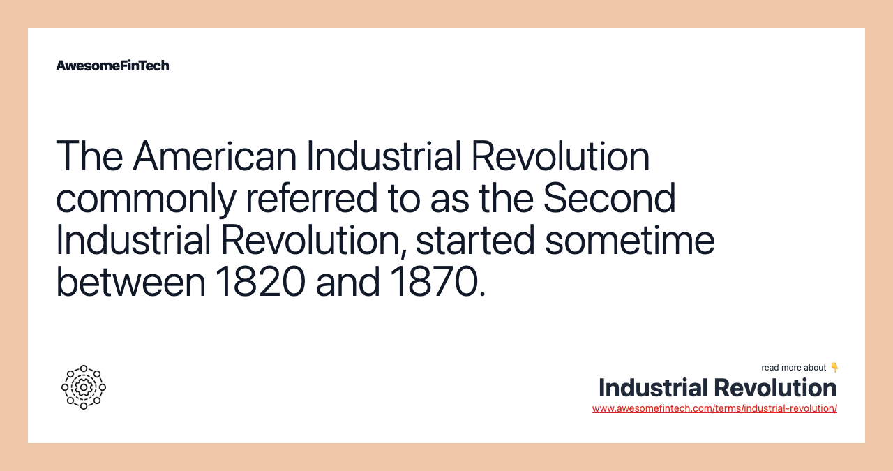The American Industrial Revolution commonly referred to as the Second Industrial Revolution, started sometime between 1820 and 1870.