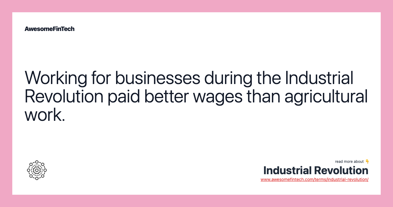 Working for businesses during the Industrial Revolution paid better wages than agricultural work.