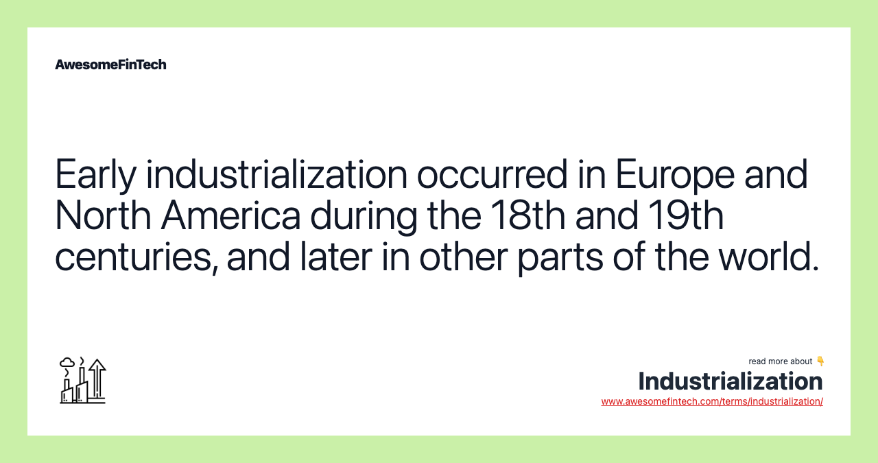 Early industrialization occurred in Europe and North America during the 18th and 19th centuries, and later in other parts of the world.