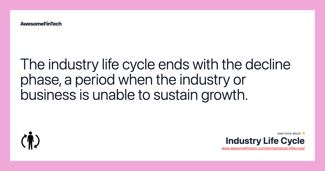 The industry life cycle ends with the decline phase, a period when the industry or business is unable to sustain growth.
