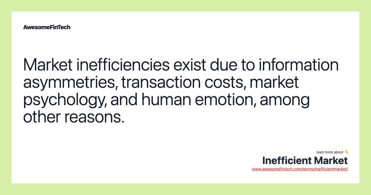 Market inefficiencies exist due to information asymmetries, transaction costs, market psychology, and human emotion, among other reasons.