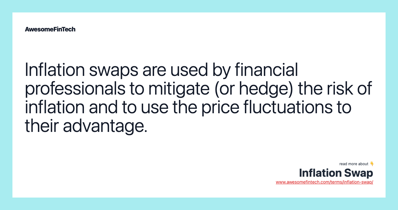 Inflation swaps are used by financial professionals to mitigate (or hedge) the risk of inflation and to use the price fluctuations to their advantage.