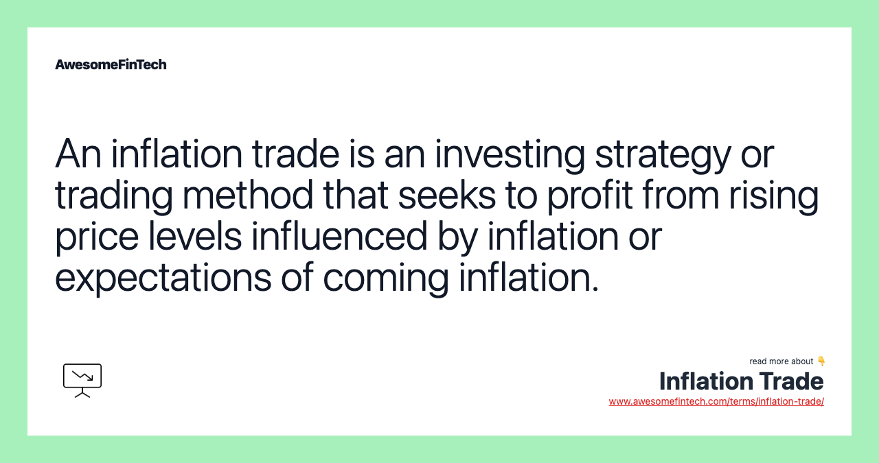 An inflation trade is an investing strategy or trading method that seeks to profit from rising price levels influenced by inflation or expectations of coming inflation.