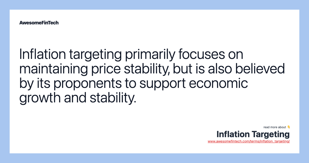 Inflation targeting primarily focuses on maintaining price stability, but is also believed by its proponents to support economic growth and stability.