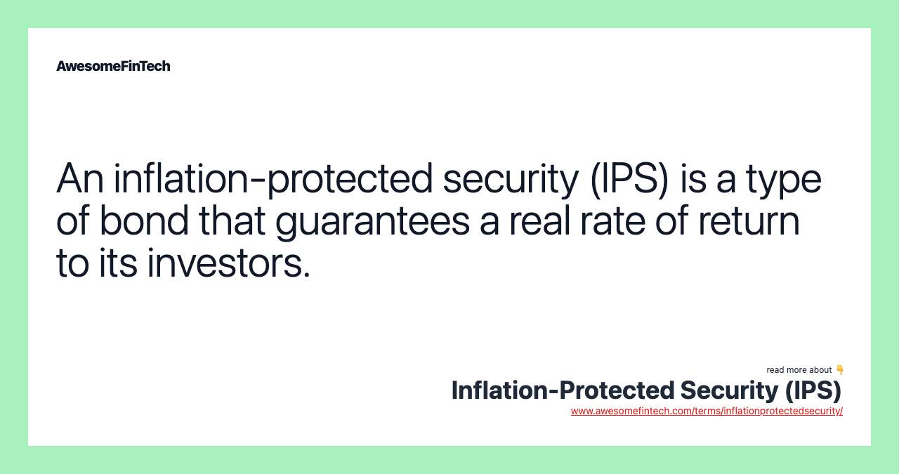 An inflation-protected security (IPS) is a type of bond that guarantees a real rate of return to its investors.