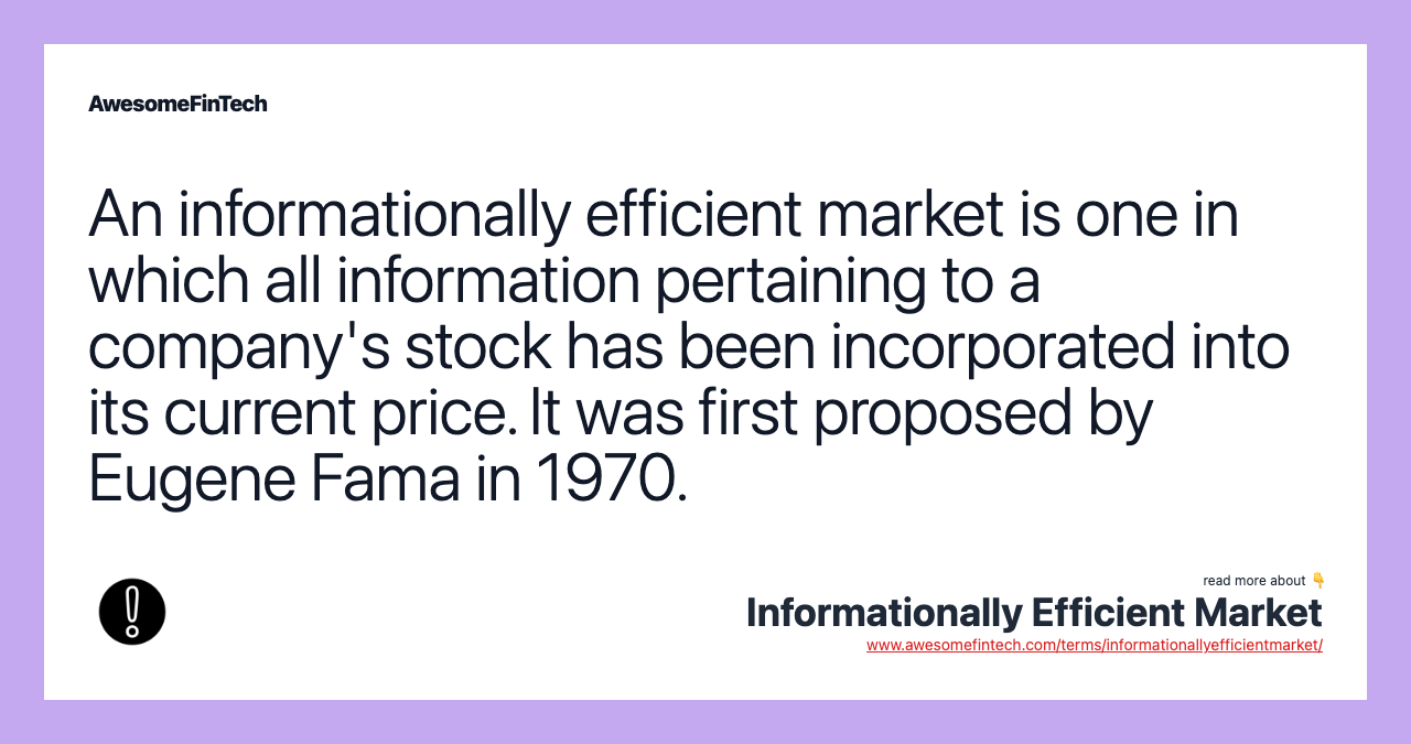 An informationally efficient market is one in which all information pertaining to a company's stock has been incorporated into its current price. It was first proposed by Eugene Fama in 1970.