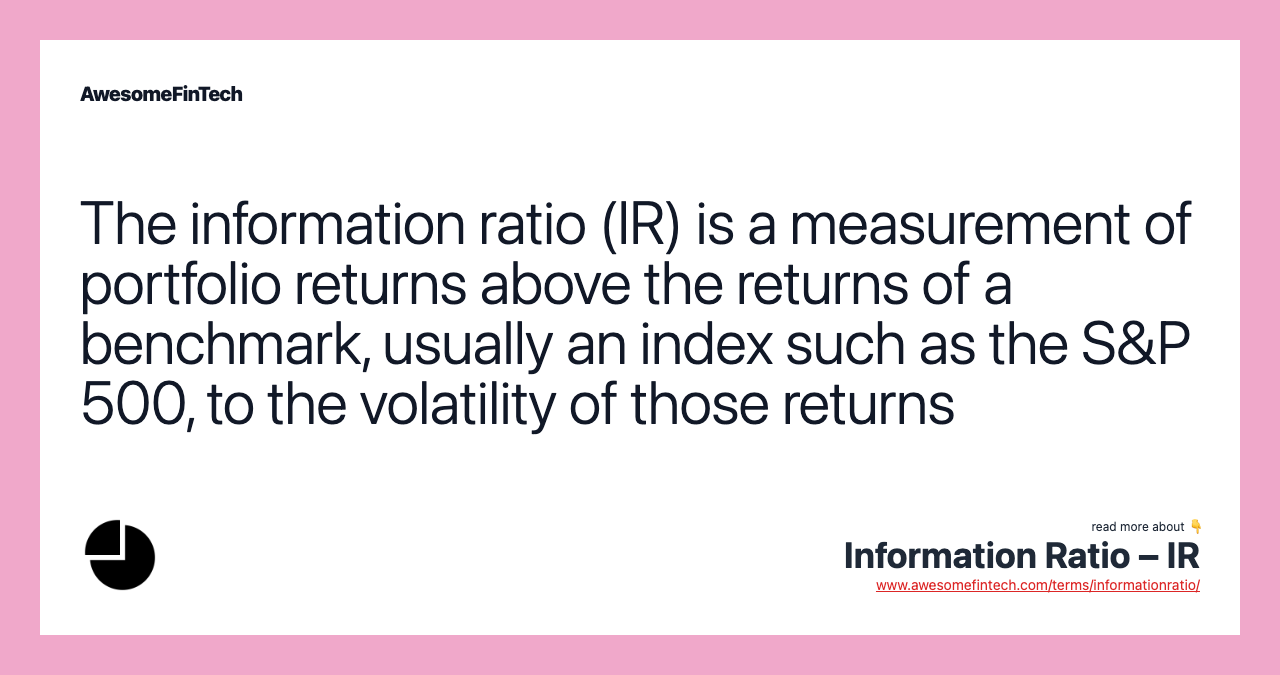 The information ratio (IR) is a measurement of portfolio returns above the returns of a benchmark, usually an index such as the S&P 500, to the volatility of those returns